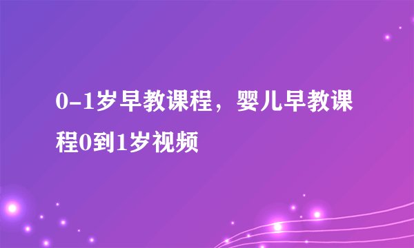 0-1岁早教课程，婴儿早教课程0到1岁视频
