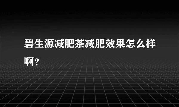 碧生源减肥茶减肥效果怎么样啊？