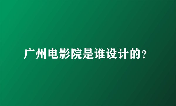 广州电影院是谁设计的？