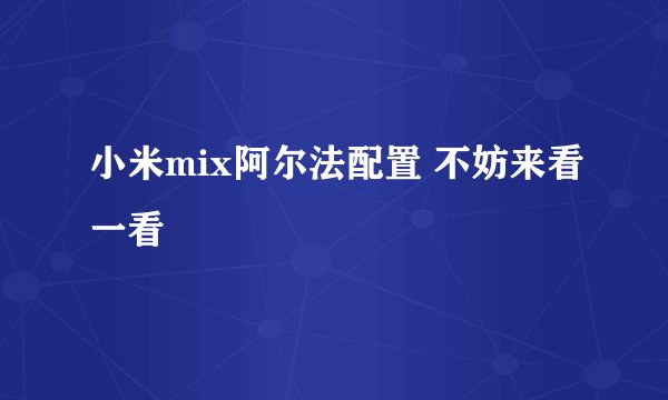 小米mix阿尔法配置 不妨来看一看