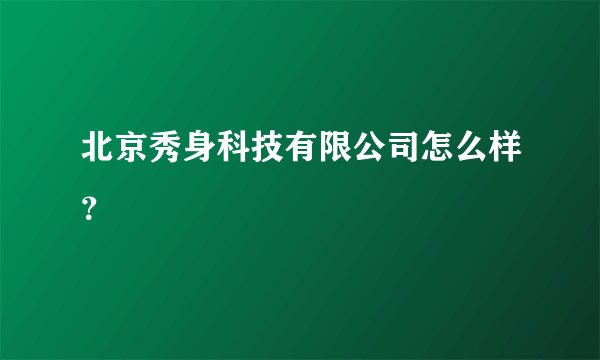 北京秀身科技有限公司怎么样？