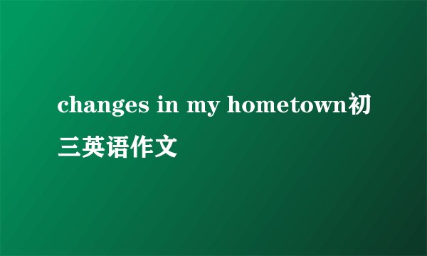 changes in my hometown初三英语作文