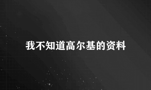 我不知道高尔基的资料