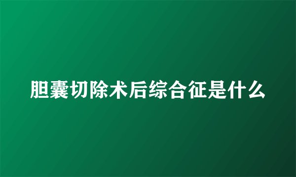 胆囊切除术后综合征是什么