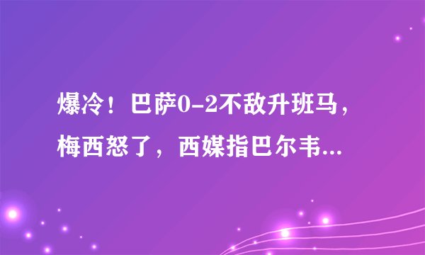 爆冷！巴萨0-2不敌升班马，梅西怒了，西媒指巴尔韦德是灾难，巴萨短板是教练吗？
