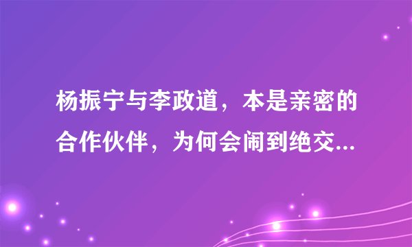 杨振宁与李政道，本是亲密的合作伙伴，为何会闹到绝交的地步？