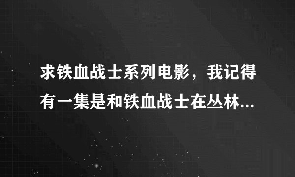 求铁血战士系列电影，我记得有一集是和铁血战士在丛林打的，那是第几集，知道的给我网址我