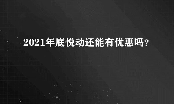 2021年底悦动还能有优惠吗？