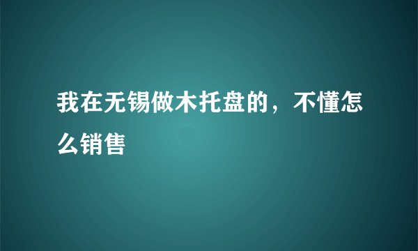 我在无锡做木托盘的，不懂怎么销售