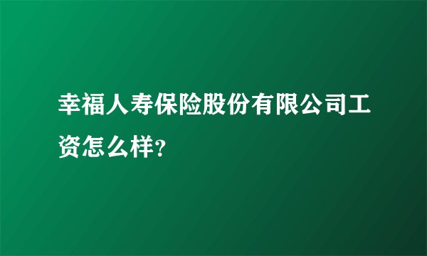 幸福人寿保险股份有限公司工资怎么样？