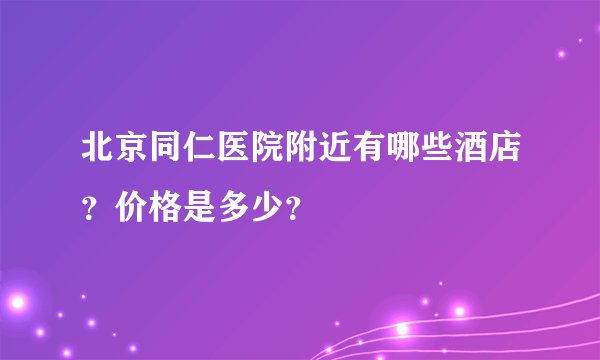 北京同仁医院附近有哪些酒店？价格是多少？