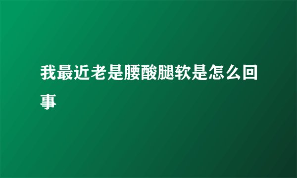 我最近老是腰酸腿软是怎么回事