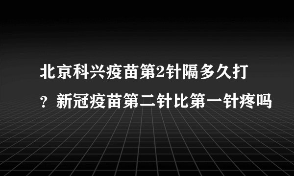 北京科兴疫苗第2针隔多久打？新冠疫苗第二针比第一针疼吗