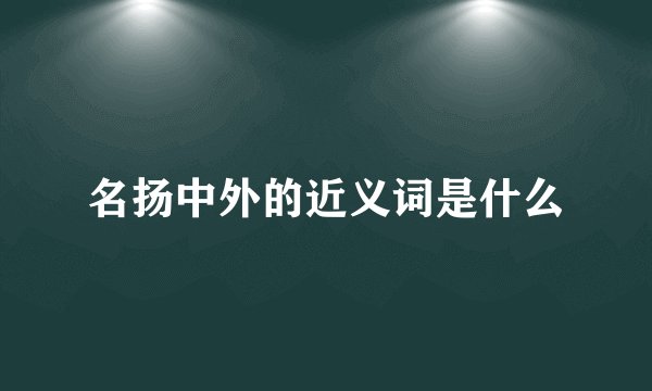 名扬中外的近义词是什么