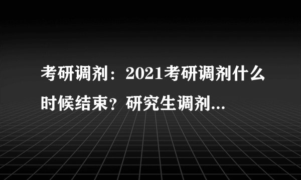 考研调剂：2021考研调剂什么时候结束？研究生调剂是什么意思？