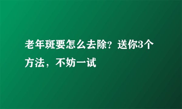 老年斑要怎么去除？送你3个方法，不妨一试