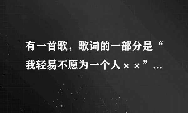 有一首歌,歌词的一部分是“我轻易不愿为一个人××”是位男歌手唱的,请大家帮忙看看是那首歌,谢谢