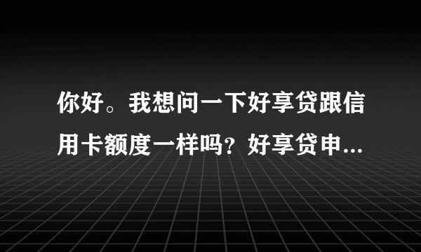 你好。我想问一下好享贷跟信用卡额度一样吗？好享贷申请额度两万，直