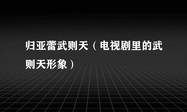 归亚蕾武则天（电视剧里的武则天形象）
