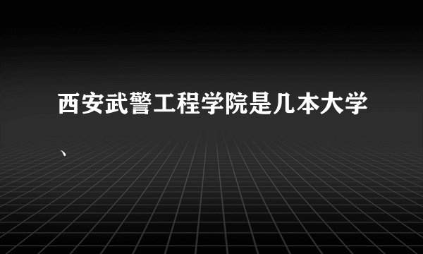 西安武警工程学院是几本大学、