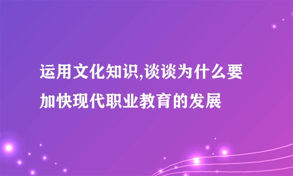 运用文化知识,谈谈为什么要加快现代职业教育的发展