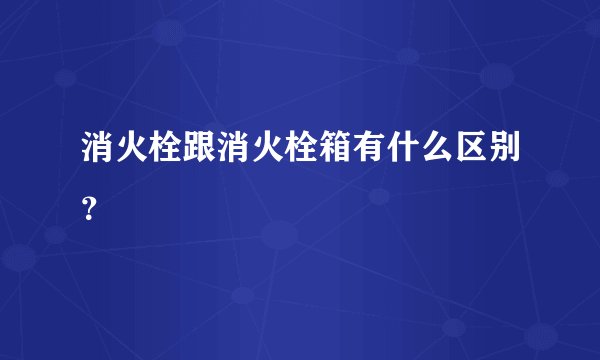 消火栓跟消火栓箱有什么区别？