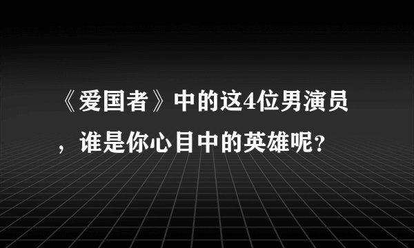 《爱国者》中的这4位男演员，谁是你心目中的英雄呢？