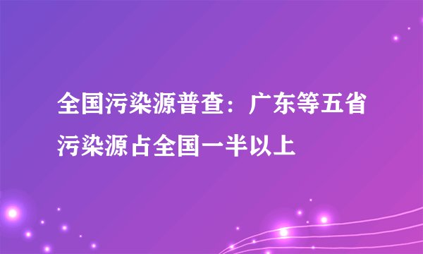 全国污染源普查：广东等五省污染源占全国一半以上