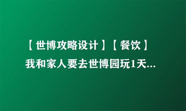 【世博攻略设计】【餐饮】 我和家人要去世博园玩1天，请问有什么推荐的路线，