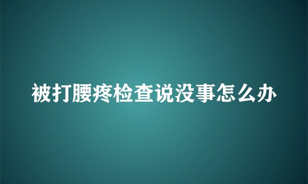 被打腰疼检查说没事怎么办