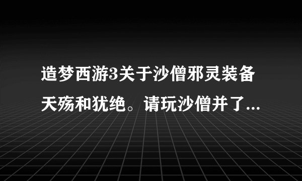 造梦西游3关于沙僧邪灵装备天殇和犹绝。请玩沙僧并了解的来解答