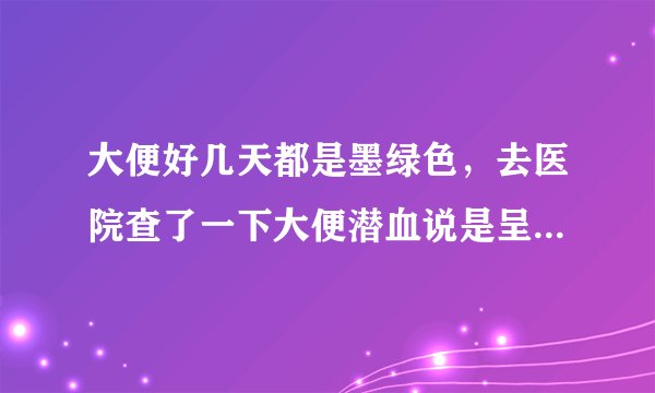 大便好几天都是墨绿色,去医院查了一下大便潜血说是呈...