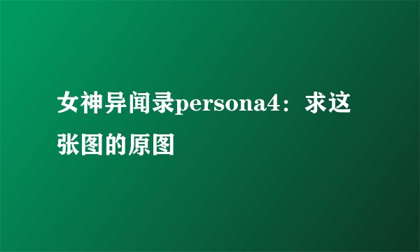 女神异闻录persona4：求这张图的原图