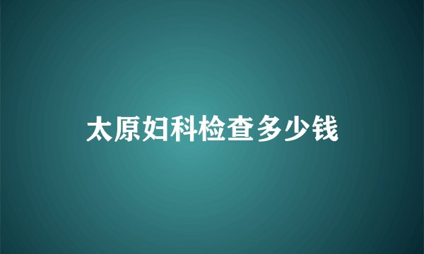太原妇科检查多少钱