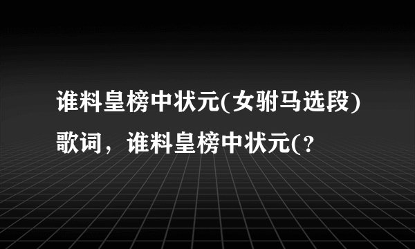 谁料皇榜中状元(女驸马选段)歌词，谁料皇榜中状元(？