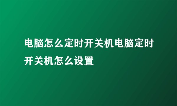 电脑怎么定时开关机电脑定时开关机怎么设置