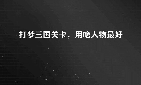 打梦三国关卡，用啥人物最好