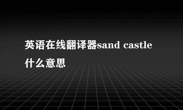 英语在线翻译器sand castle什么意思