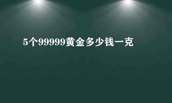 5个99999黄金多少钱一克