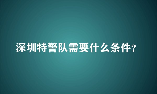 深圳特警队需要什么条件？