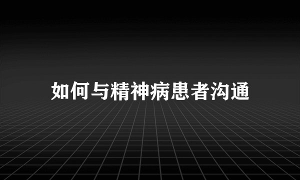 如何与精神病患者沟通