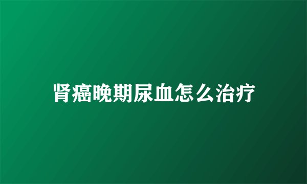 肾癌晚期尿血怎么治疗