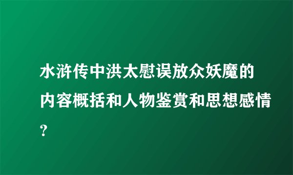 水浒传中洪太慰误放众妖魔的内容概括和人物鉴赏和思想感情?