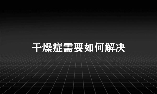 干燥症需要如何解决