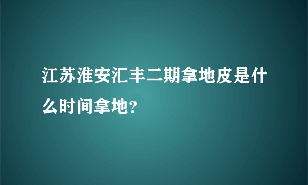 江苏淮安汇丰二期拿地皮是什么时间拿地？