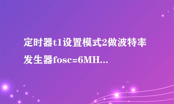 定时器t1设置模式2做波特率发生器fosc=6MHZ现有波特率10 30 100 1200 6900 5k 70k