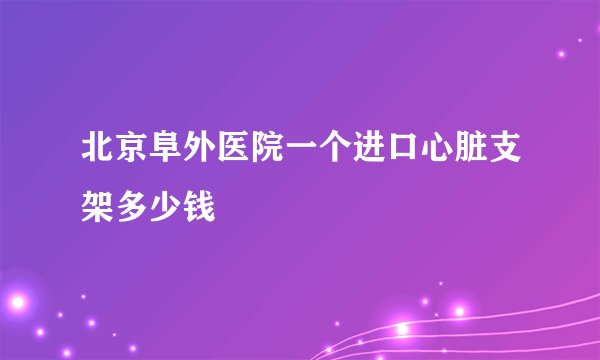 北京阜外医院一个进口心脏支架多少钱