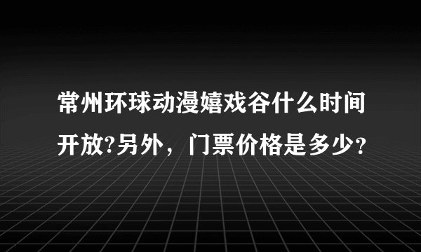 常州环球动漫嬉戏谷什么时间开放?另外,门票价格是多少?