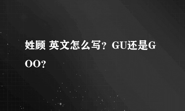 姓顾 英文怎么写？GU还是GOO？