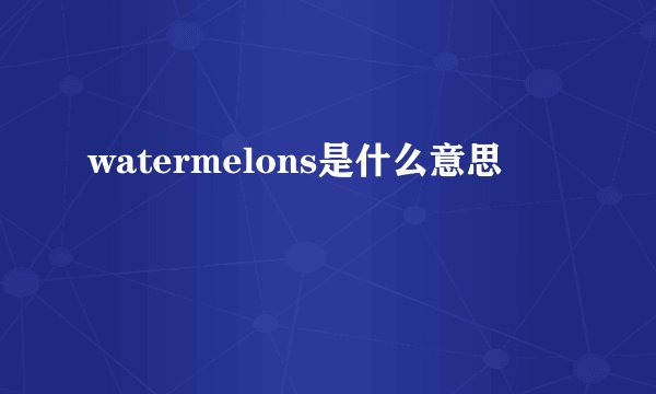 watermelons是什么意思
